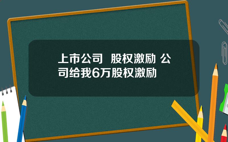 上市公司  股权激励 公司给我6万股权激励